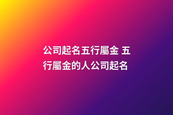 公司起名五行屬金 五行屬金的人公司起名-第1張-公司起名-玄機派